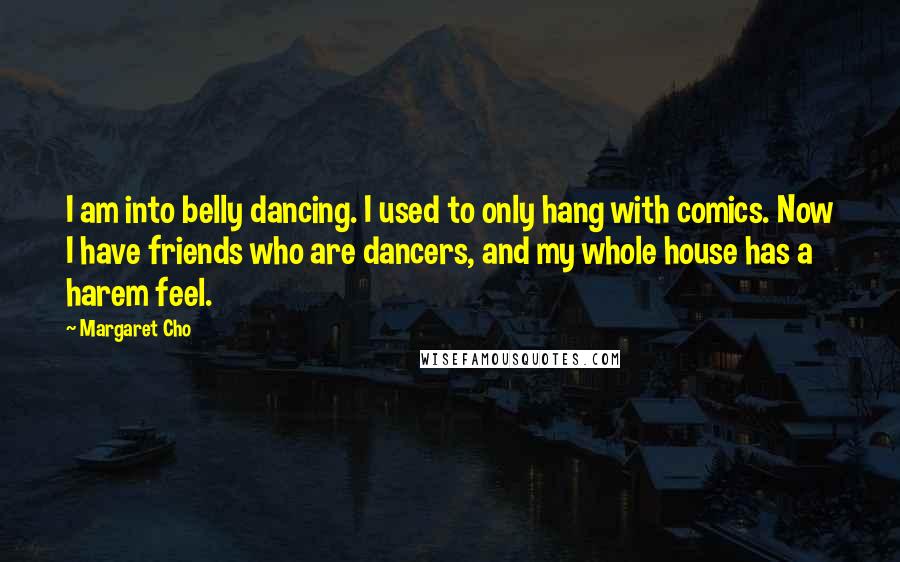 Margaret Cho Quotes: I am into belly dancing. I used to only hang with comics. Now I have friends who are dancers, and my whole house has a harem feel.