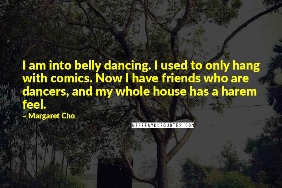 Margaret Cho Quotes: I am into belly dancing. I used to only hang with comics. Now I have friends who are dancers, and my whole house has a harem feel.