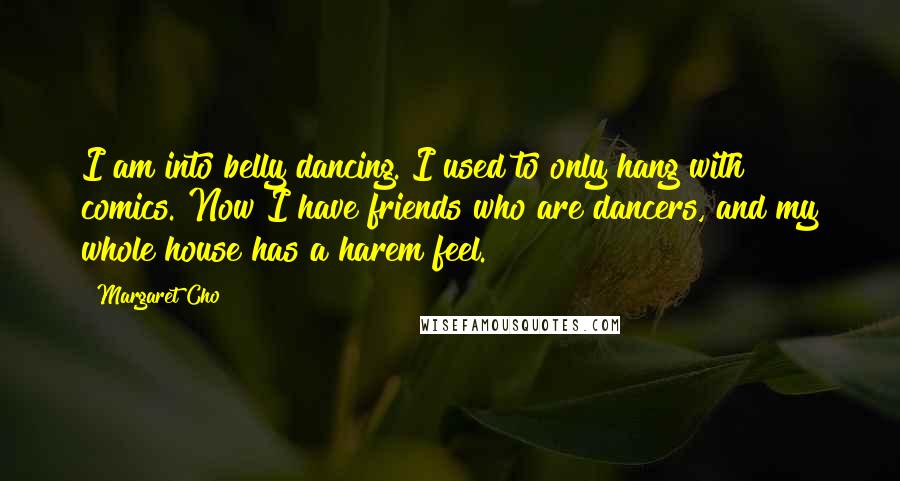 Margaret Cho Quotes: I am into belly dancing. I used to only hang with comics. Now I have friends who are dancers, and my whole house has a harem feel.