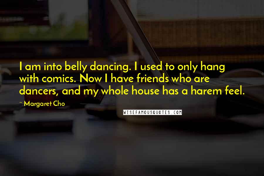 Margaret Cho Quotes: I am into belly dancing. I used to only hang with comics. Now I have friends who are dancers, and my whole house has a harem feel.