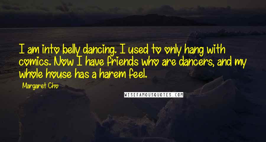 Margaret Cho Quotes: I am into belly dancing. I used to only hang with comics. Now I have friends who are dancers, and my whole house has a harem feel.