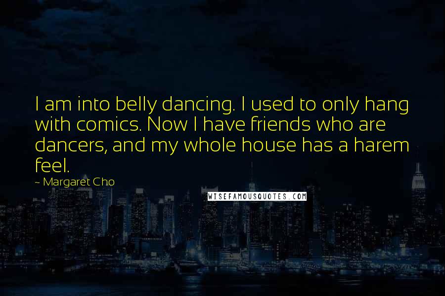 Margaret Cho Quotes: I am into belly dancing. I used to only hang with comics. Now I have friends who are dancers, and my whole house has a harem feel.