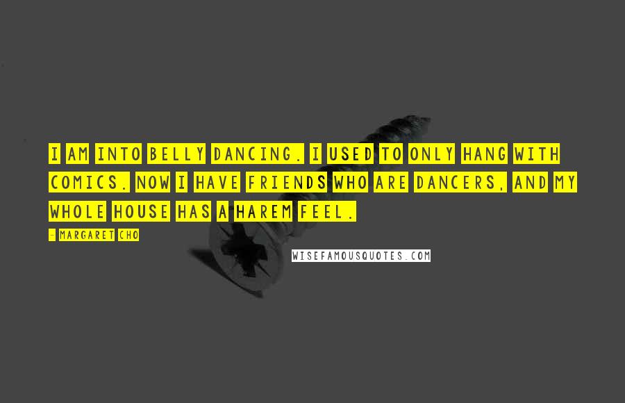 Margaret Cho Quotes: I am into belly dancing. I used to only hang with comics. Now I have friends who are dancers, and my whole house has a harem feel.