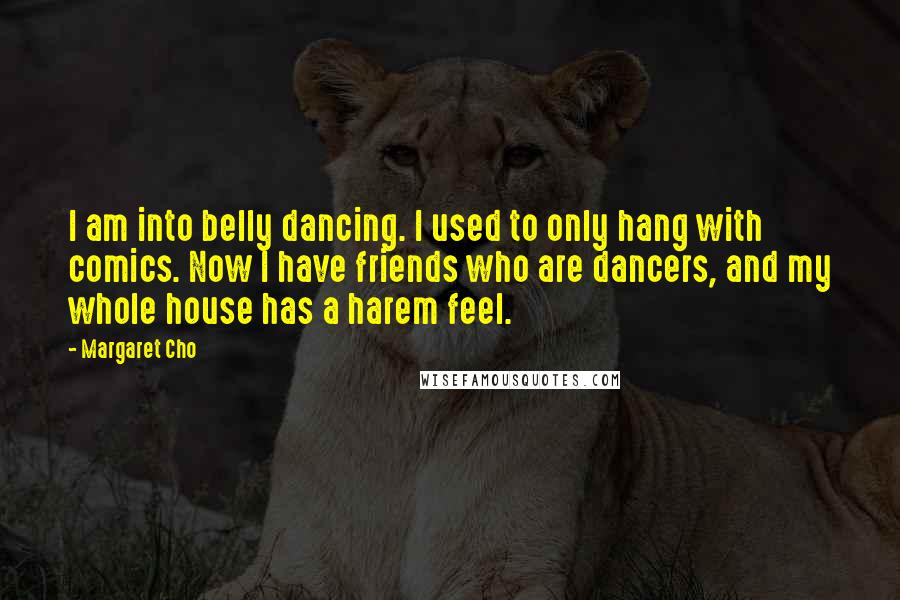 Margaret Cho Quotes: I am into belly dancing. I used to only hang with comics. Now I have friends who are dancers, and my whole house has a harem feel.