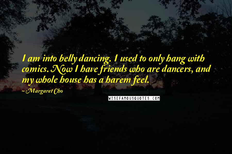 Margaret Cho Quotes: I am into belly dancing. I used to only hang with comics. Now I have friends who are dancers, and my whole house has a harem feel.