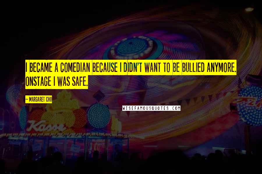 Margaret Cho Quotes: I became a comedian because I didn't want to be bullied anymore. Onstage I was safe.