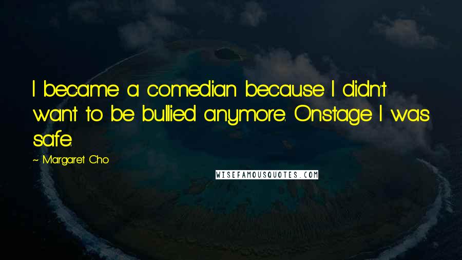 Margaret Cho Quotes: I became a comedian because I didn't want to be bullied anymore. Onstage I was safe.