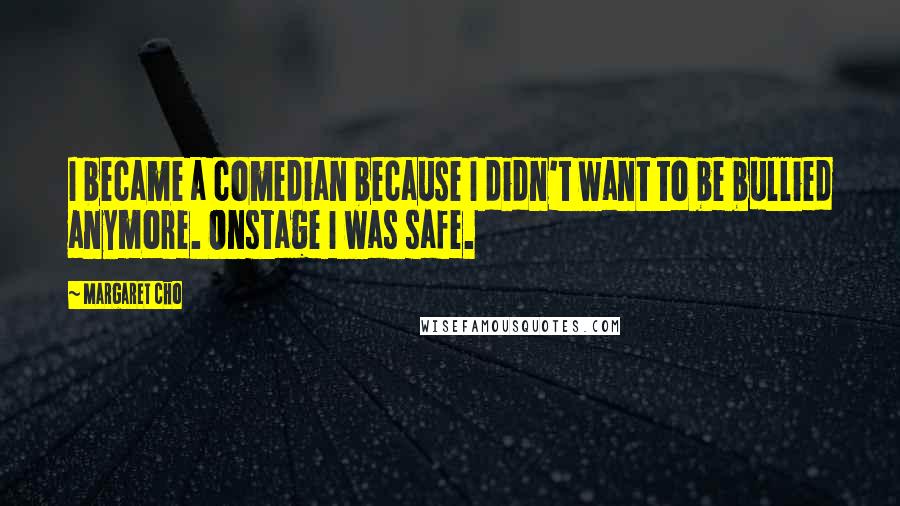 Margaret Cho Quotes: I became a comedian because I didn't want to be bullied anymore. Onstage I was safe.