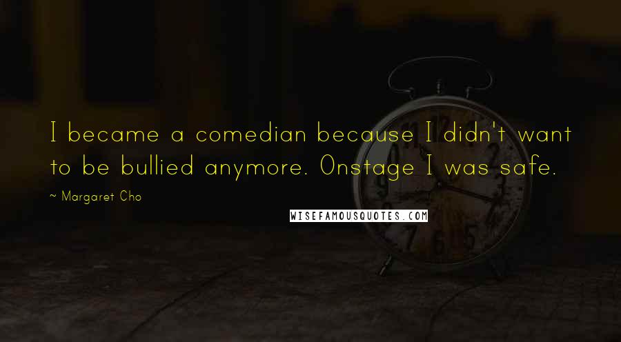 Margaret Cho Quotes: I became a comedian because I didn't want to be bullied anymore. Onstage I was safe.