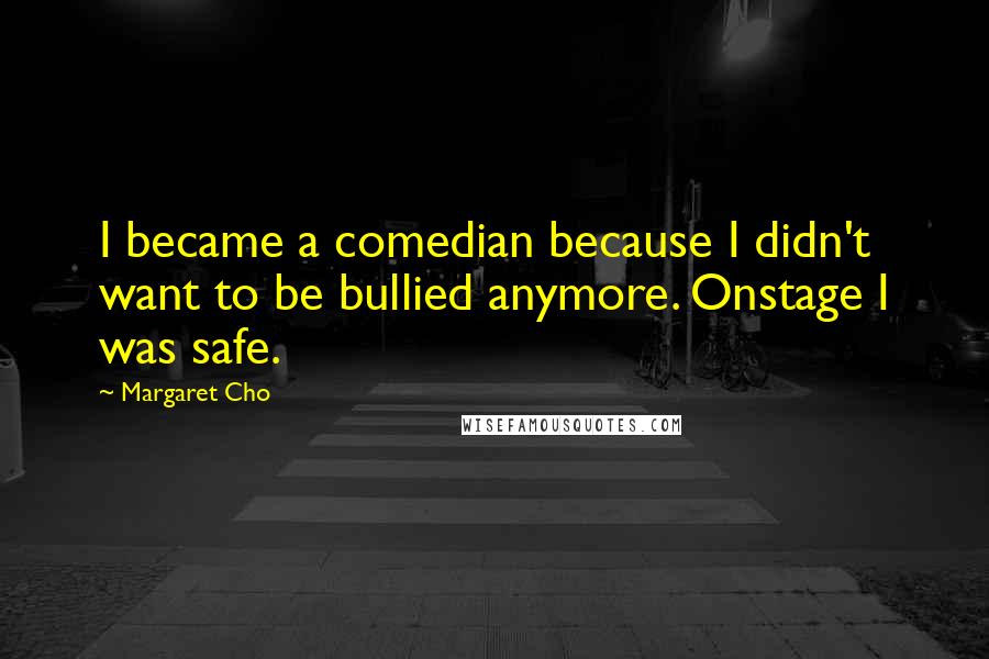 Margaret Cho Quotes: I became a comedian because I didn't want to be bullied anymore. Onstage I was safe.