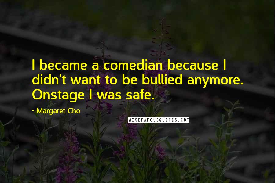Margaret Cho Quotes: I became a comedian because I didn't want to be bullied anymore. Onstage I was safe.