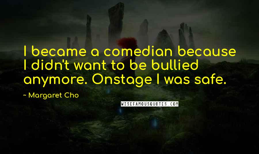 Margaret Cho Quotes: I became a comedian because I didn't want to be bullied anymore. Onstage I was safe.