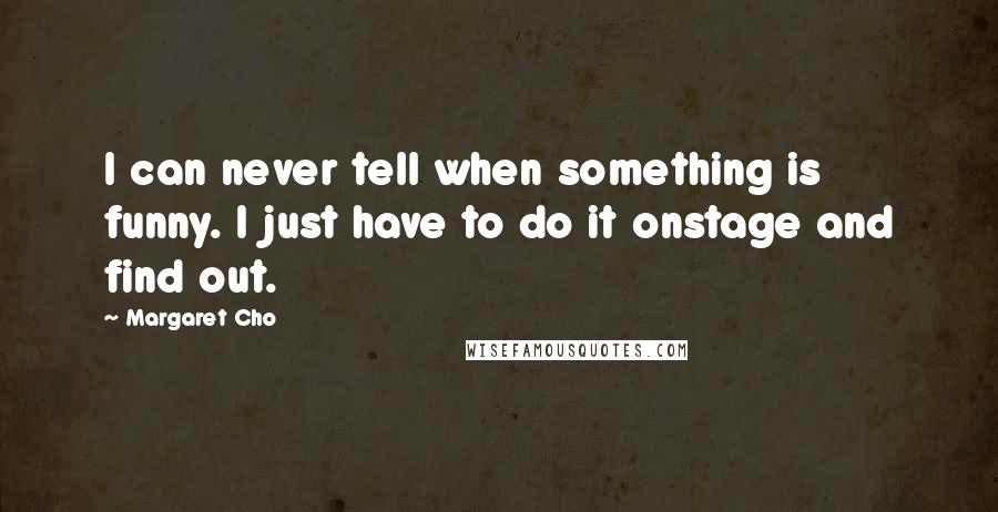 Margaret Cho Quotes: I can never tell when something is funny. I just have to do it onstage and find out.