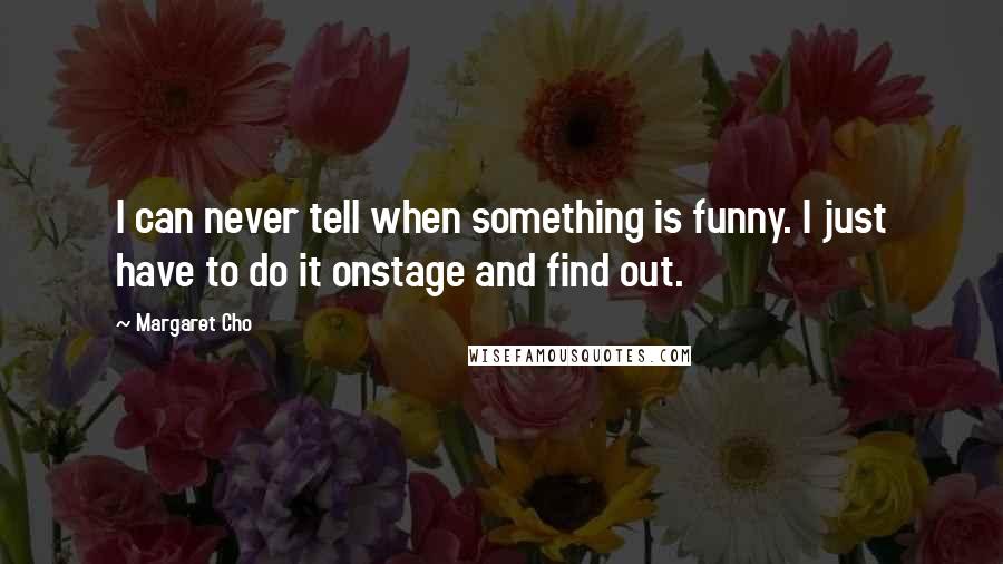 Margaret Cho Quotes: I can never tell when something is funny. I just have to do it onstage and find out.