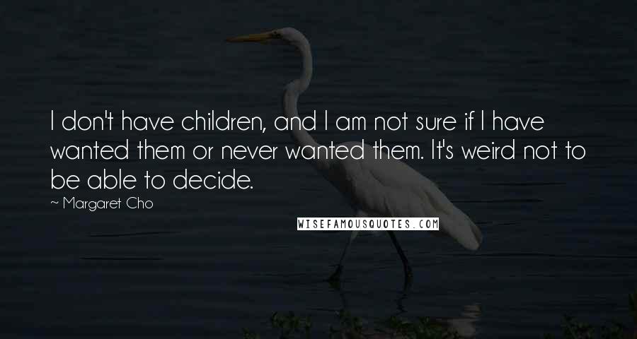 Margaret Cho Quotes: I don't have children, and I am not sure if I have wanted them or never wanted them. It's weird not to be able to decide.