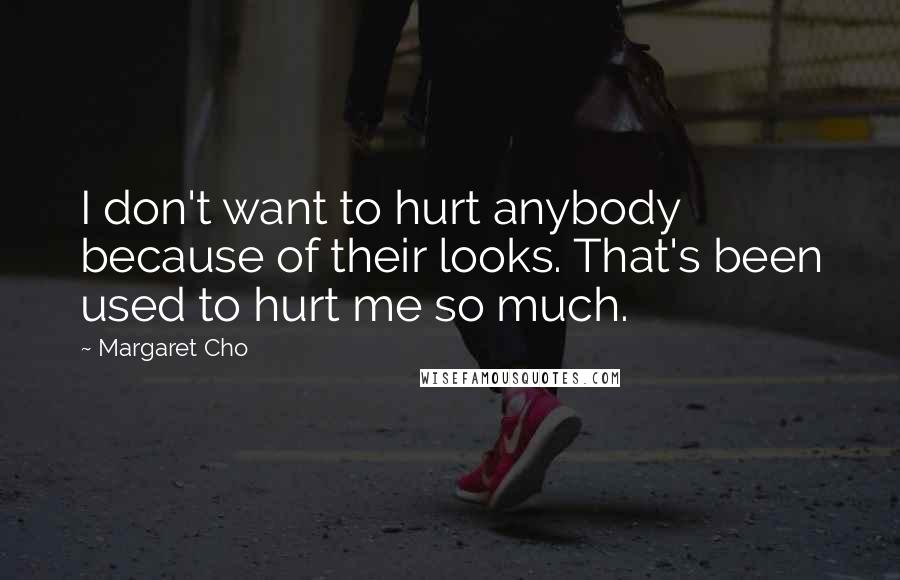 Margaret Cho Quotes: I don't want to hurt anybody because of their looks. That's been used to hurt me so much.