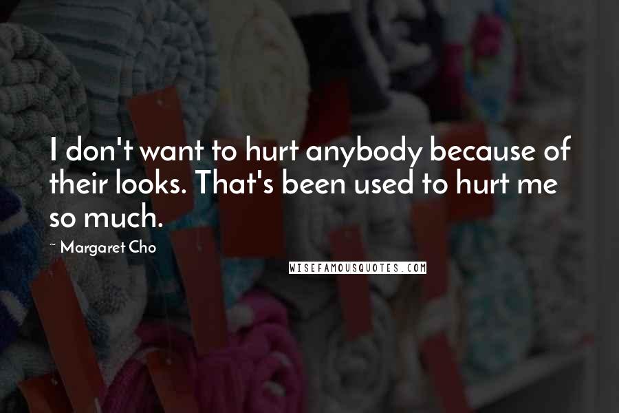 Margaret Cho Quotes: I don't want to hurt anybody because of their looks. That's been used to hurt me so much.