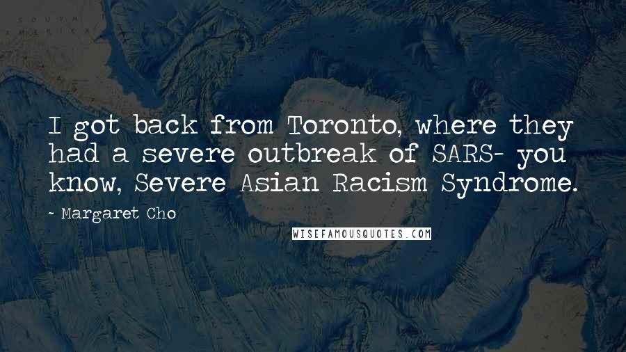 Margaret Cho Quotes: I got back from Toronto, where they had a severe outbreak of SARS- you know, Severe Asian Racism Syndrome.