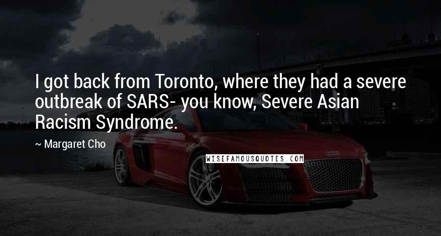 Margaret Cho Quotes: I got back from Toronto, where they had a severe outbreak of SARS- you know, Severe Asian Racism Syndrome.