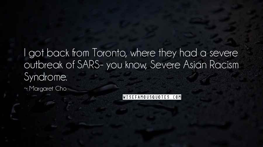 Margaret Cho Quotes: I got back from Toronto, where they had a severe outbreak of SARS- you know, Severe Asian Racism Syndrome.
