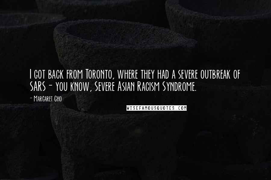 Margaret Cho Quotes: I got back from Toronto, where they had a severe outbreak of SARS- you know, Severe Asian Racism Syndrome.