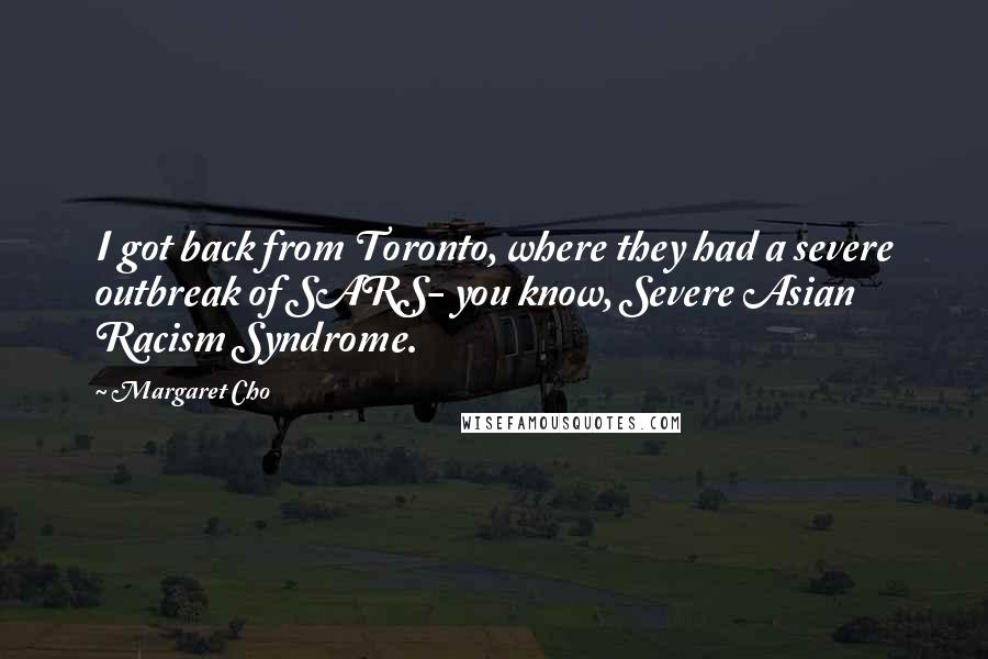 Margaret Cho Quotes: I got back from Toronto, where they had a severe outbreak of SARS- you know, Severe Asian Racism Syndrome.