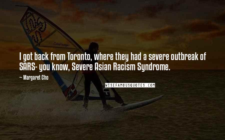 Margaret Cho Quotes: I got back from Toronto, where they had a severe outbreak of SARS- you know, Severe Asian Racism Syndrome.