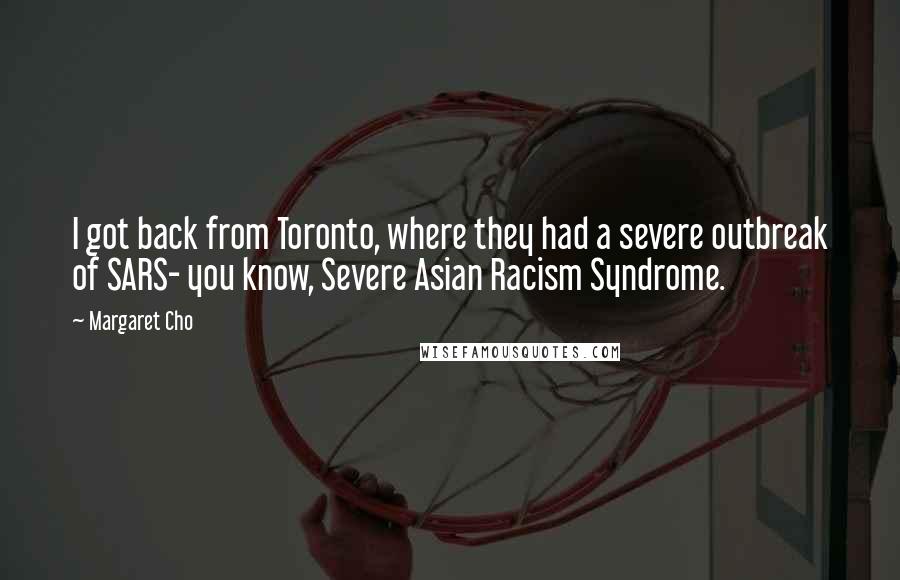 Margaret Cho Quotes: I got back from Toronto, where they had a severe outbreak of SARS- you know, Severe Asian Racism Syndrome.