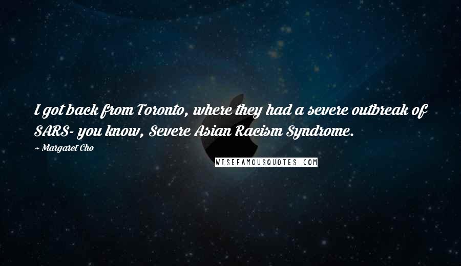 Margaret Cho Quotes: I got back from Toronto, where they had a severe outbreak of SARS- you know, Severe Asian Racism Syndrome.