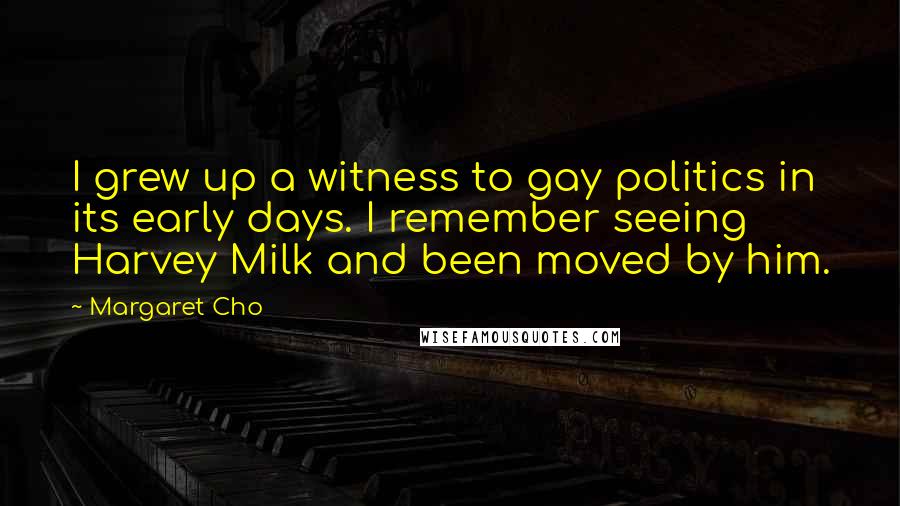 Margaret Cho Quotes: I grew up a witness to gay politics in its early days. I remember seeing Harvey Milk and been moved by him.