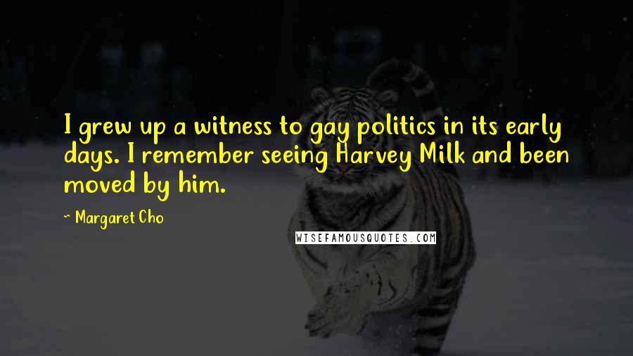 Margaret Cho Quotes: I grew up a witness to gay politics in its early days. I remember seeing Harvey Milk and been moved by him.
