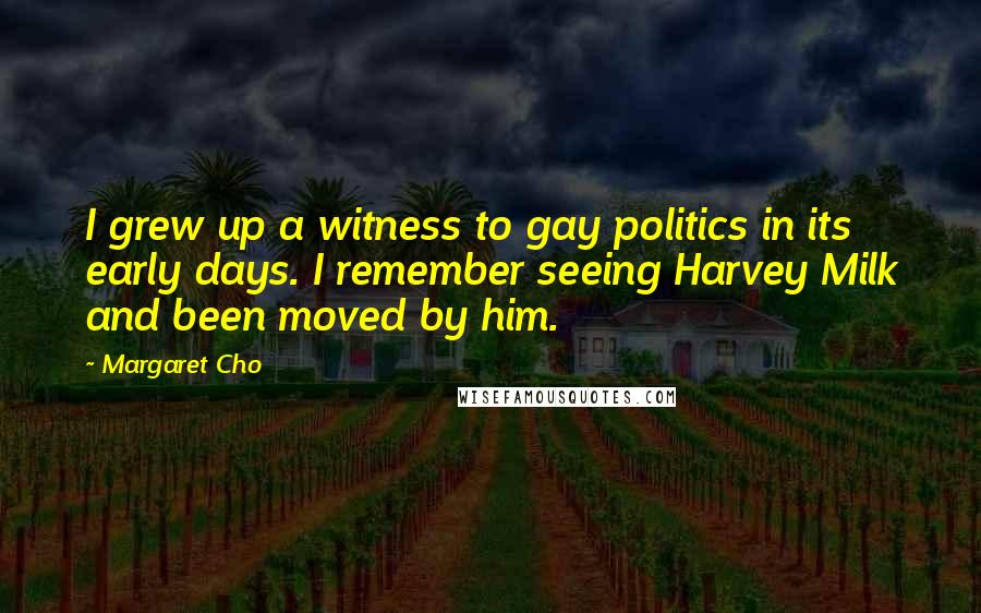 Margaret Cho Quotes: I grew up a witness to gay politics in its early days. I remember seeing Harvey Milk and been moved by him.