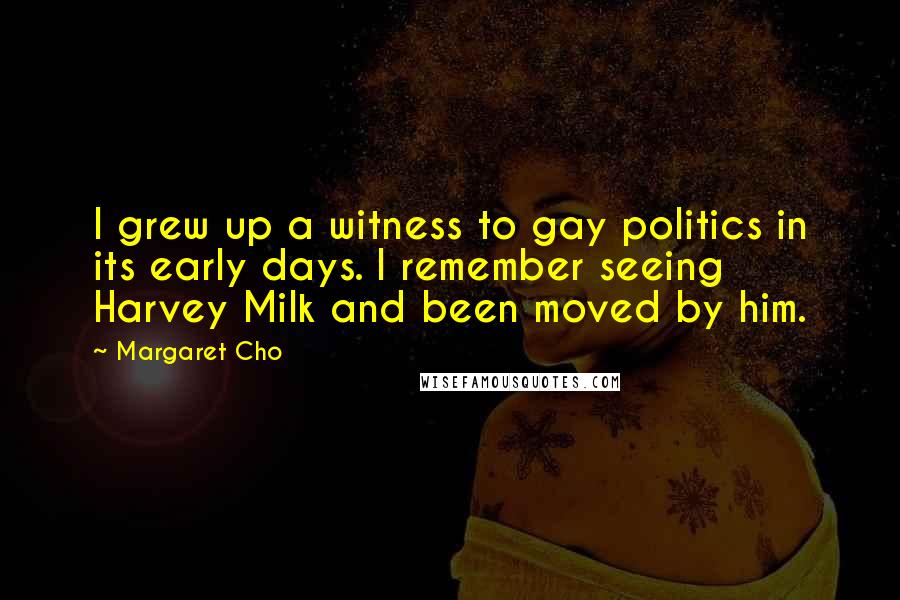 Margaret Cho Quotes: I grew up a witness to gay politics in its early days. I remember seeing Harvey Milk and been moved by him.