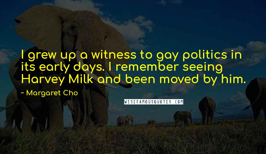 Margaret Cho Quotes: I grew up a witness to gay politics in its early days. I remember seeing Harvey Milk and been moved by him.