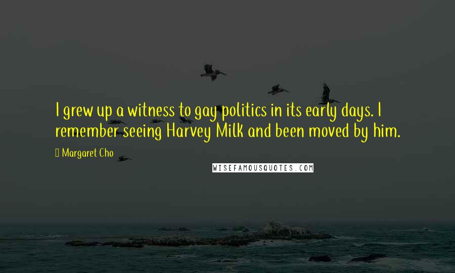 Margaret Cho Quotes: I grew up a witness to gay politics in its early days. I remember seeing Harvey Milk and been moved by him.