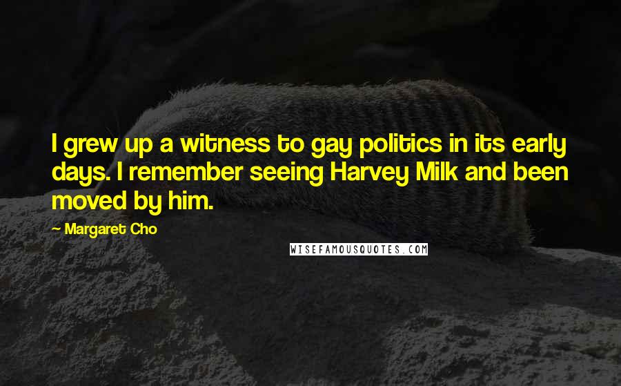 Margaret Cho Quotes: I grew up a witness to gay politics in its early days. I remember seeing Harvey Milk and been moved by him.