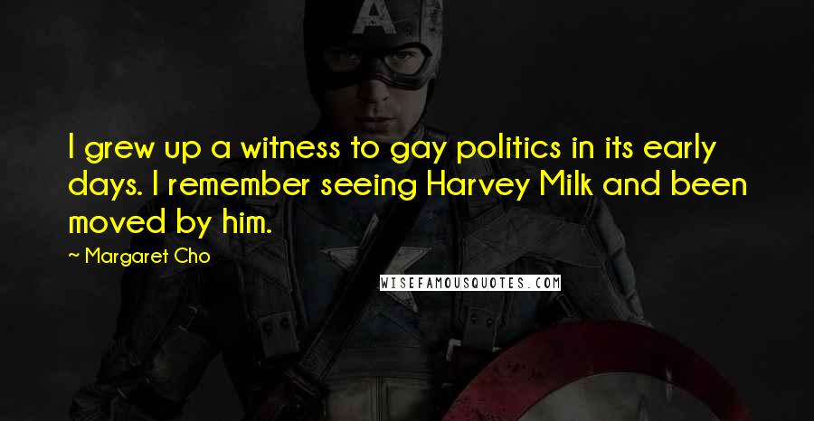 Margaret Cho Quotes: I grew up a witness to gay politics in its early days. I remember seeing Harvey Milk and been moved by him.