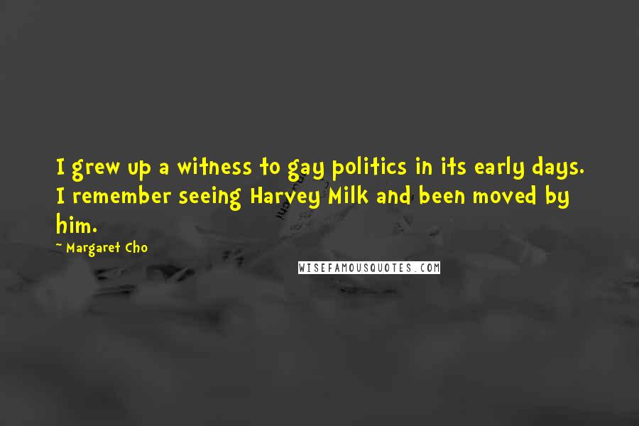 Margaret Cho Quotes: I grew up a witness to gay politics in its early days. I remember seeing Harvey Milk and been moved by him.