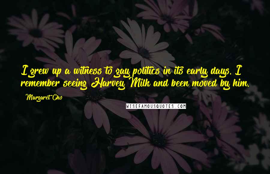 Margaret Cho Quotes: I grew up a witness to gay politics in its early days. I remember seeing Harvey Milk and been moved by him.