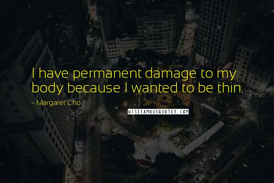 Margaret Cho Quotes: I have permanent damage to my body because I wanted to be thin.