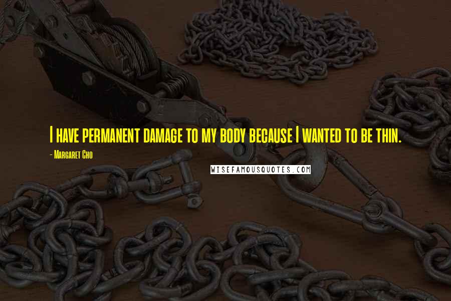 Margaret Cho Quotes: I have permanent damage to my body because I wanted to be thin.