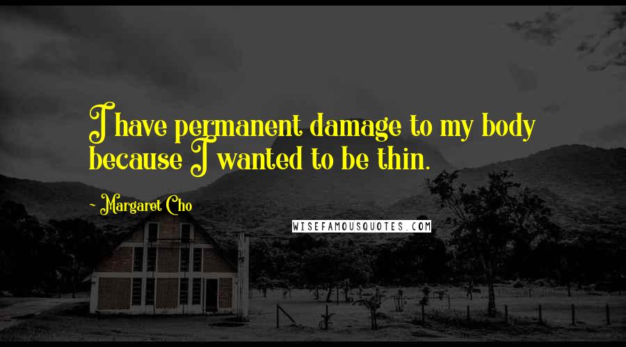 Margaret Cho Quotes: I have permanent damage to my body because I wanted to be thin.