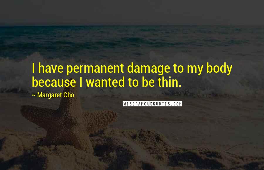 Margaret Cho Quotes: I have permanent damage to my body because I wanted to be thin.