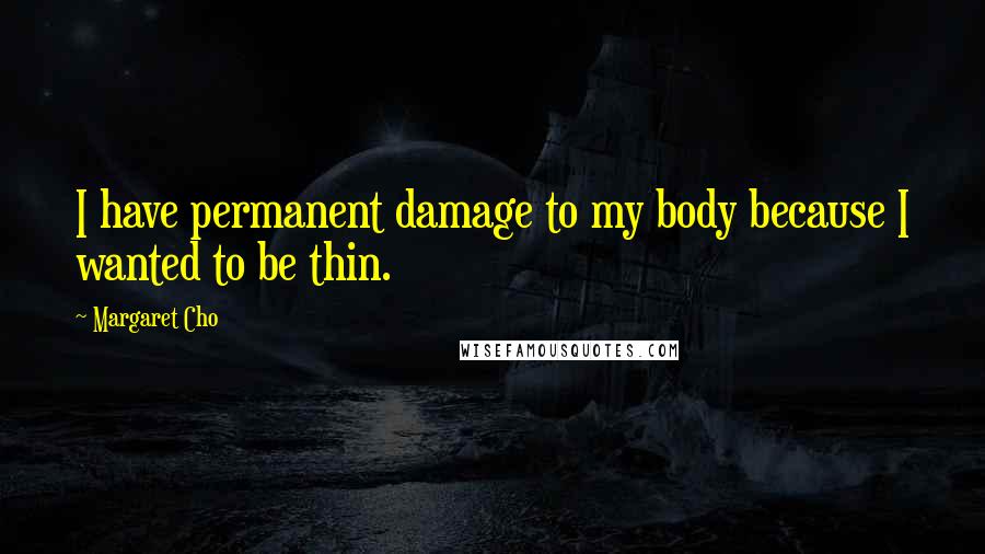 Margaret Cho Quotes: I have permanent damage to my body because I wanted to be thin.