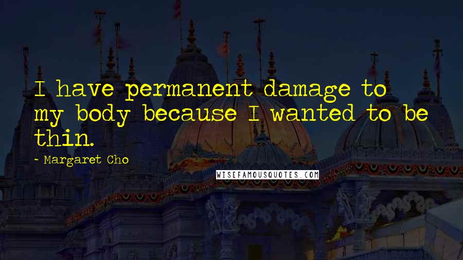 Margaret Cho Quotes: I have permanent damage to my body because I wanted to be thin.