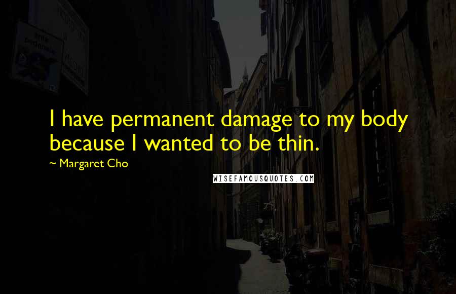 Margaret Cho Quotes: I have permanent damage to my body because I wanted to be thin.