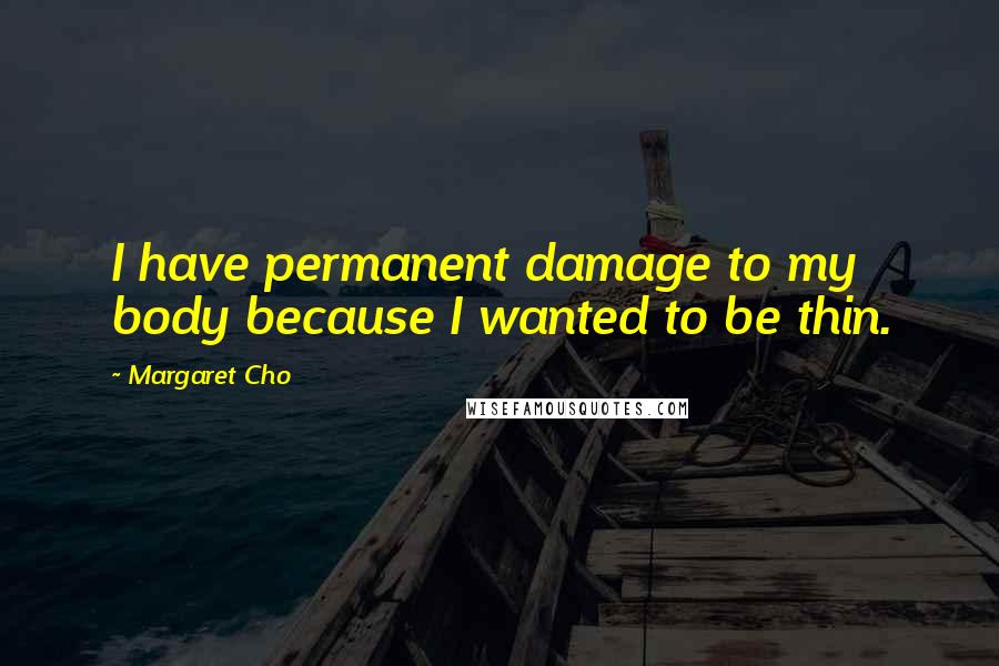 Margaret Cho Quotes: I have permanent damage to my body because I wanted to be thin.