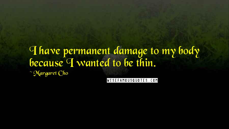 Margaret Cho Quotes: I have permanent damage to my body because I wanted to be thin.