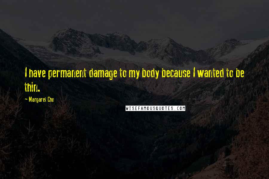 Margaret Cho Quotes: I have permanent damage to my body because I wanted to be thin.