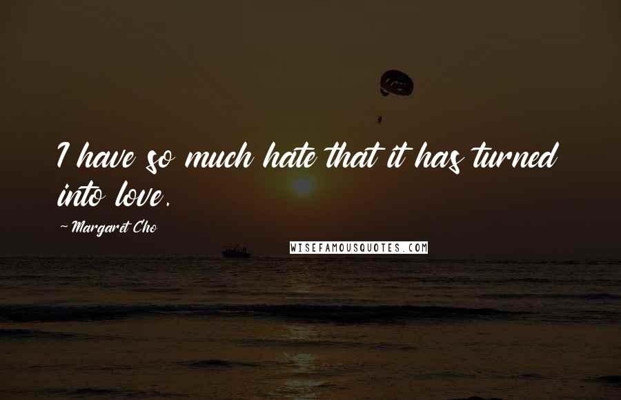 Margaret Cho Quotes: I have so much hate that it has turned into love.